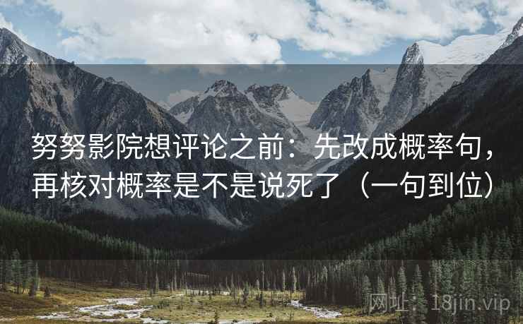 努努影院想评论之前：先改成概率句，再核对概率是不是说死了（一句到位）