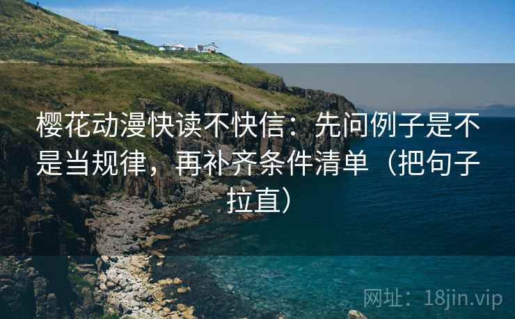 樱花动漫快读不快信：先问例子是不是当规律，再补齐条件清单（把句子拉直）