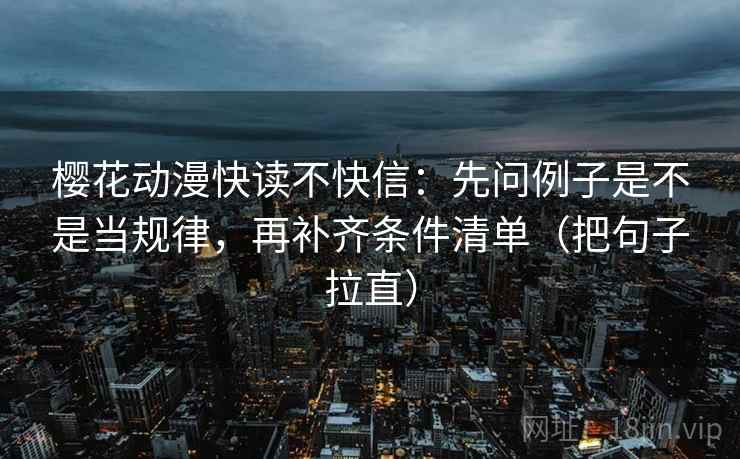 樱花动漫快读不快信：先问例子是不是当规律，再补齐条件清单（把句子拉直）