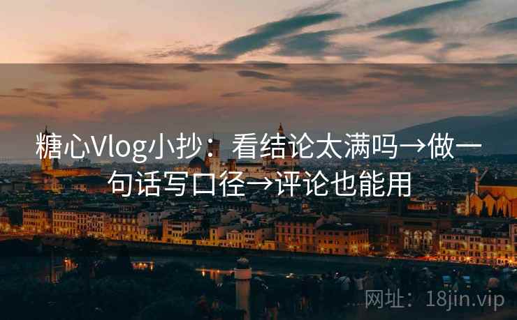糖心Vlog小抄：看结论太满吗→做一句话写口径→评论也能用