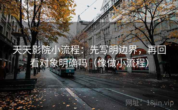 天天影院小流程：先写明边界，再回看对象明确吗（像做小流程）