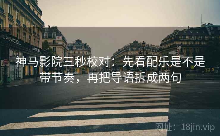 神马影院三秒校对：先看配乐是不是带节奏，再把导语拆成两句
