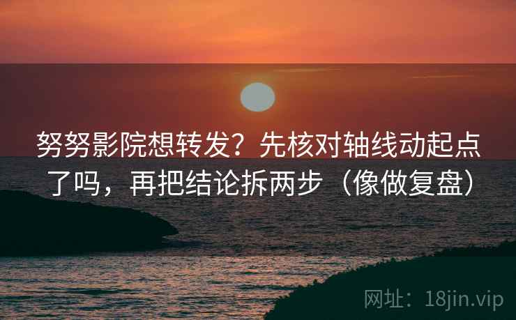 努努影院想转发？先核对轴线动起点了吗，再把结论拆两步（像做复盘）