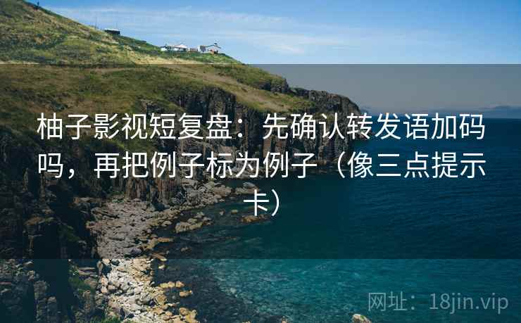 柚子影视短复盘：先确认转发语加码吗，再把例子标为例子（像三点提示卡）