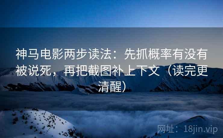 神马电影两步读法：先抓概率有没有被说死，再把截图补上下文（读完更清醒）