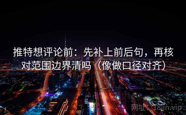 推特想评论前：先补上前后句，再核对范围边界清吗（像做口径对齐）