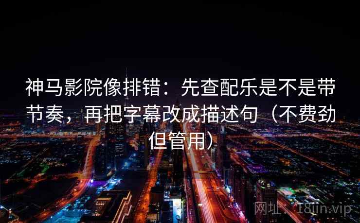 神马影院像排错：先查配乐是不是带节奏，再把字幕改成描述句（不费劲但管用）