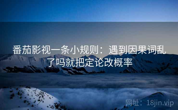 番茄影视一条小规则：遇到因果词乱了吗就把定论改概率
