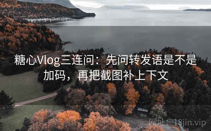 糖心Vlog三连问：先问转发语是不是加码，再把截图补上下文