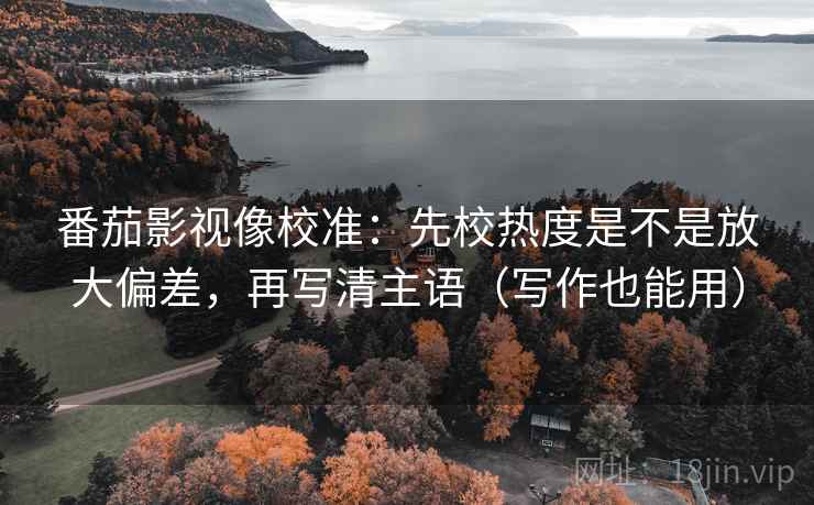 番茄影视像校准：先校热度是不是放大偏差，再写清主语（写作也能用）