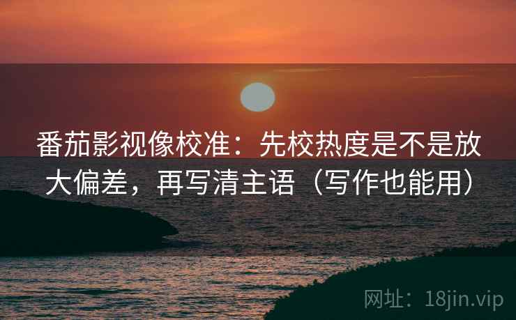 番茄影视像校准：先校热度是不是放大偏差，再写清主语（写作也能用）
