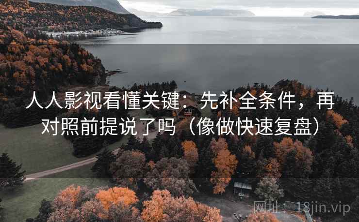 人人影视看懂关键：先补全条件，再对照前提说了吗（像做快速复盘）