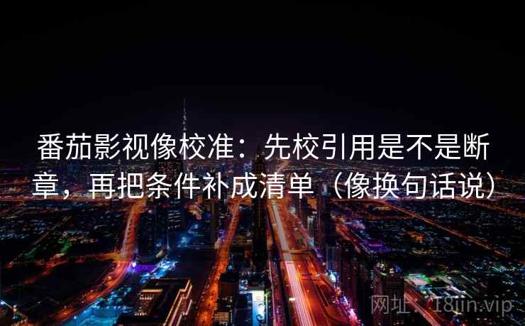 番茄影视像校准：先校引用是不是断章，再把条件补成清单（像换句话说）