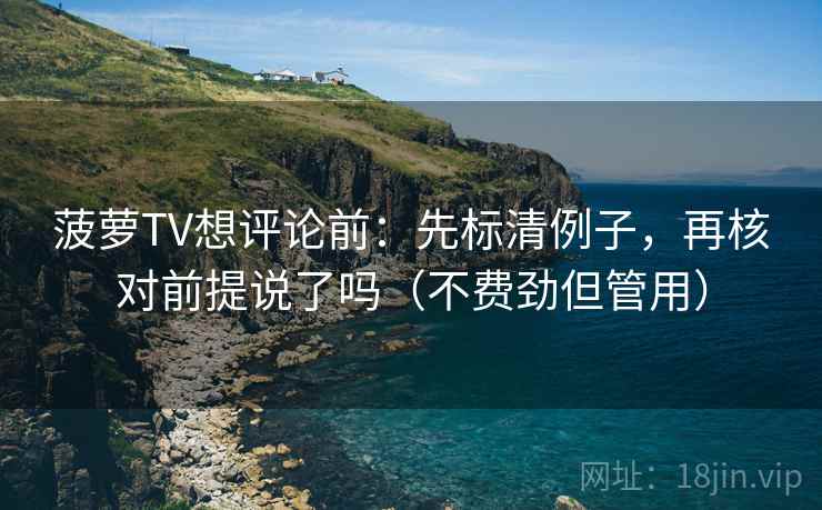 菠萝TV想评论前：先标清例子，再核对前提说了吗（不费劲但管用）