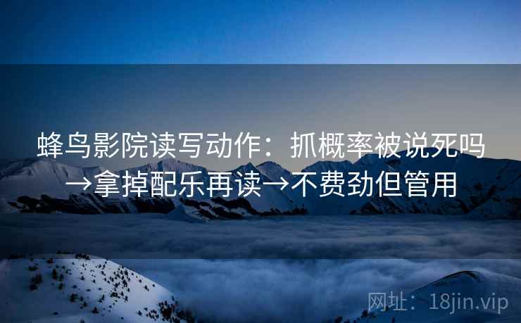 蜂鸟影院读写动作：抓概率被说死吗→拿掉配乐再读→不费劲但管用