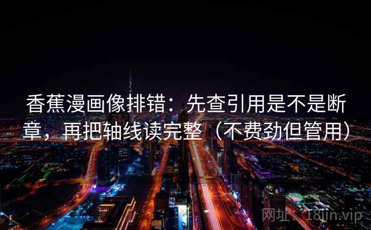香蕉漫画像排错：先查引用是不是断章，再把轴线读完整（不费劲但管用）