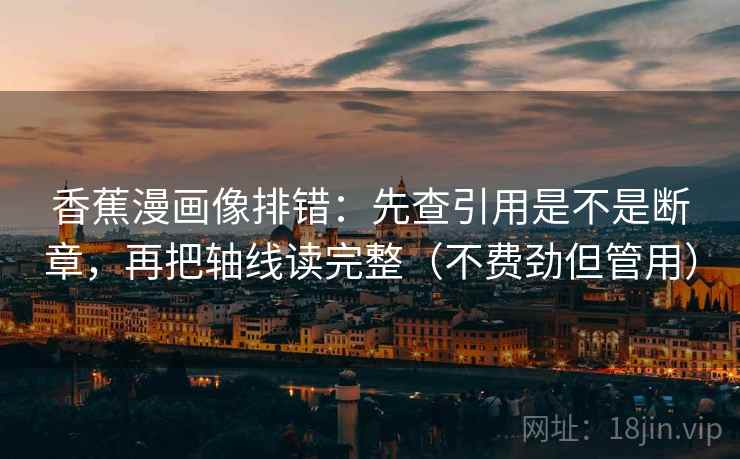 香蕉漫画像排错：先查引用是不是断章，再把轴线读完整（不费劲但管用）