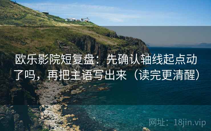 欧乐影院短复盘：先确认轴线起点动了吗，再把主语写出来（读完更清醒）