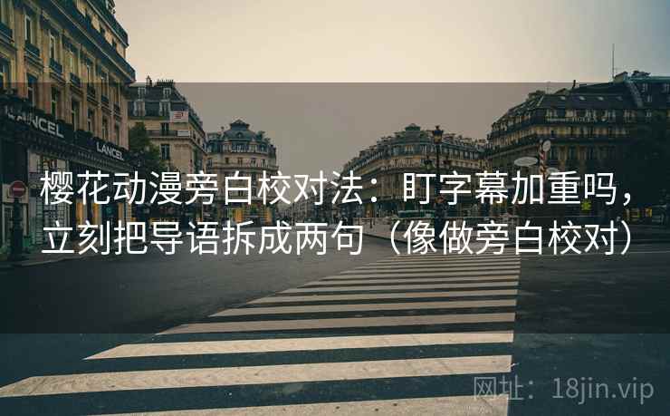 樱花动漫旁白校对法：盯字幕加重吗，立刻把导语拆成两句（像做旁白校对）