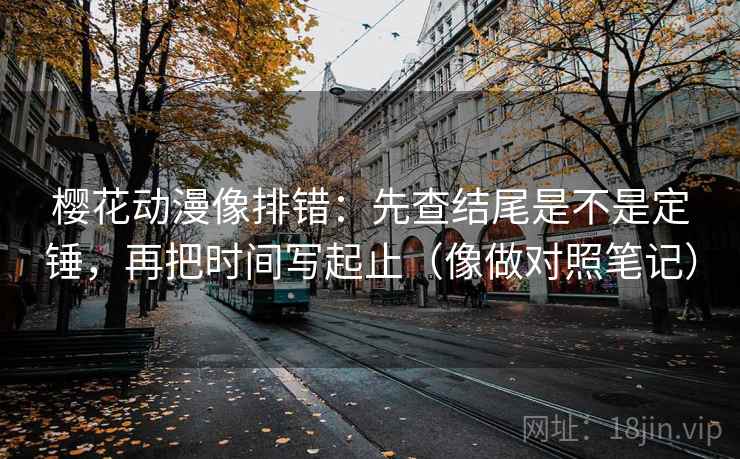 樱花动漫像排错：先查结尾是不是定锤，再把时间写起止（像做对照笔记）