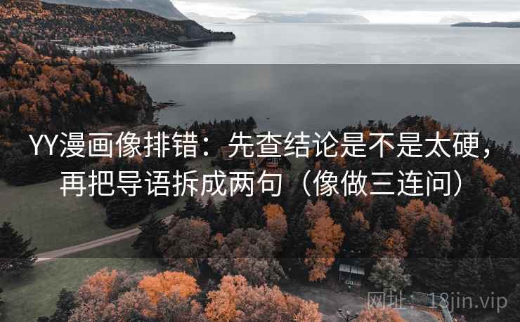 YY漫画像排错：先查结论是不是太硬，再把导语拆成两句（像做三连问）
