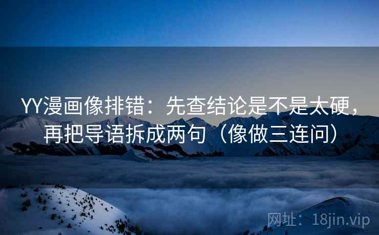 YY漫画像排错：先查结论是不是太硬，再把导语拆成两句（像做三连问）