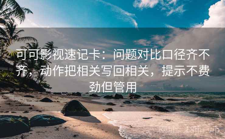 可可影视速记卡：问题对比口径齐不齐，动作把相关写回相关，提示不费劲但管用