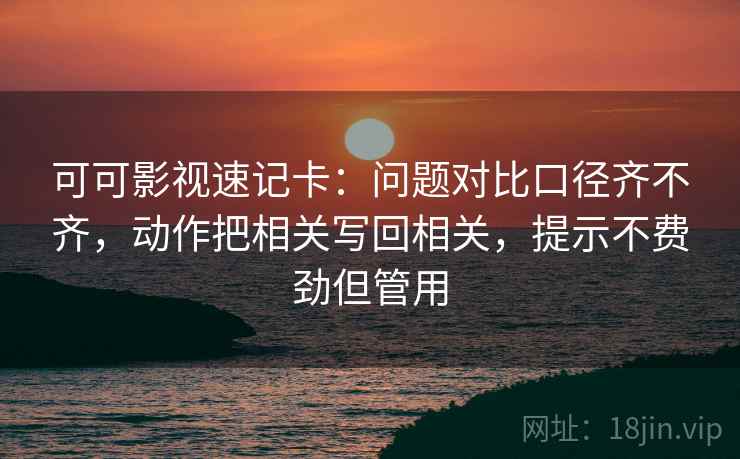 可可影视速记卡：问题对比口径齐不齐，动作把相关写回相关，提示不费劲但管用