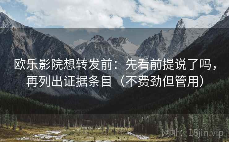 欧乐影院想转发前：先看前提说了吗，再列出证据条目（不费劲但管用）