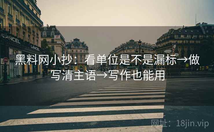 黑料网小抄：看单位是不是漏标→做写清主语→写作也能用