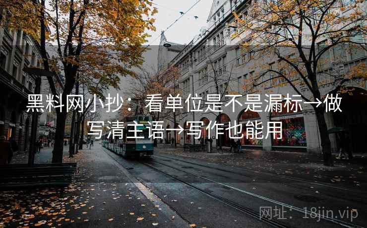 黑料网小抄：看单位是不是漏标→做写清主语→写作也能用