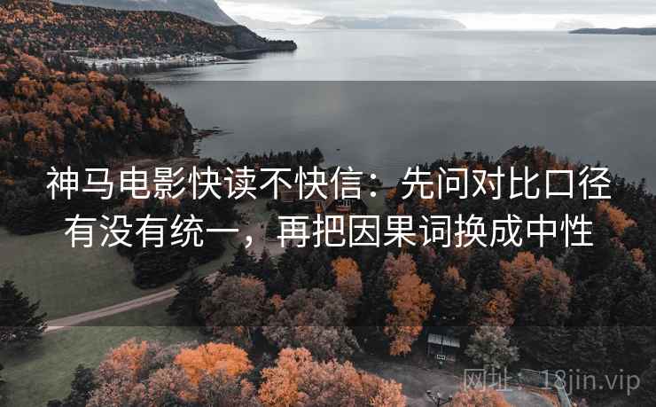 神马电影快读不快信：先问对比口径有没有统一，再把因果词换成中性