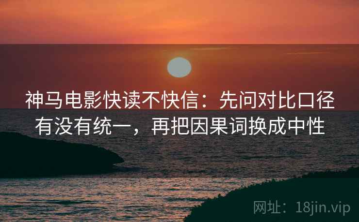 神马电影快读不快信：先问对比口径有没有统一，再把因果词换成中性