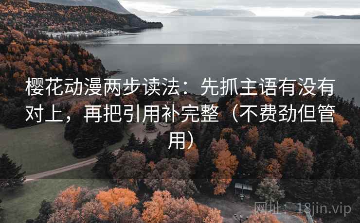 樱花动漫两步读法：先抓主语有没有对上，再把引用补完整（不费劲但管用）