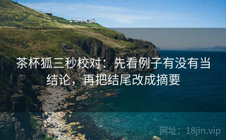 茶杯狐三秒校对：先看例子有没有当结论，再把结尾改成摘要