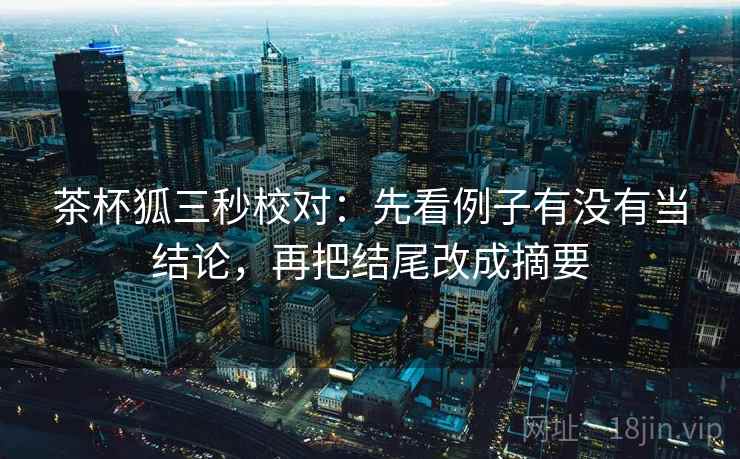 茶杯狐三秒校对：先看例子有没有当结论，再把结尾改成摘要