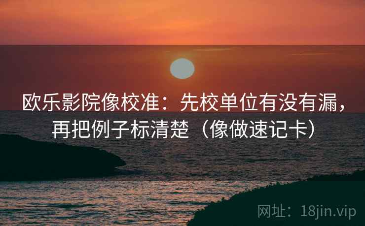 欧乐影院像校准：先校单位有没有漏，再把例子标清楚（像做速记卡）