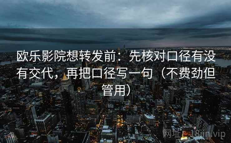 欧乐影院想转发前：先核对口径有没有交代，再把口径写一句（不费劲但管用）