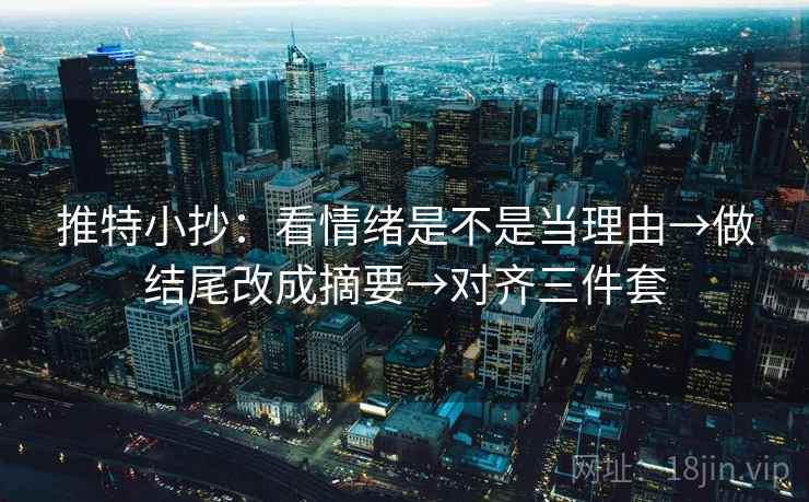 推特小抄：看情绪是不是当理由→做结尾改成摘要→对齐三件套
