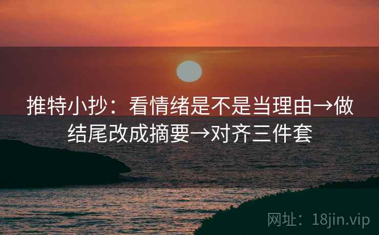 推特小抄：看情绪是不是当理由→做结尾改成摘要→对齐三件套