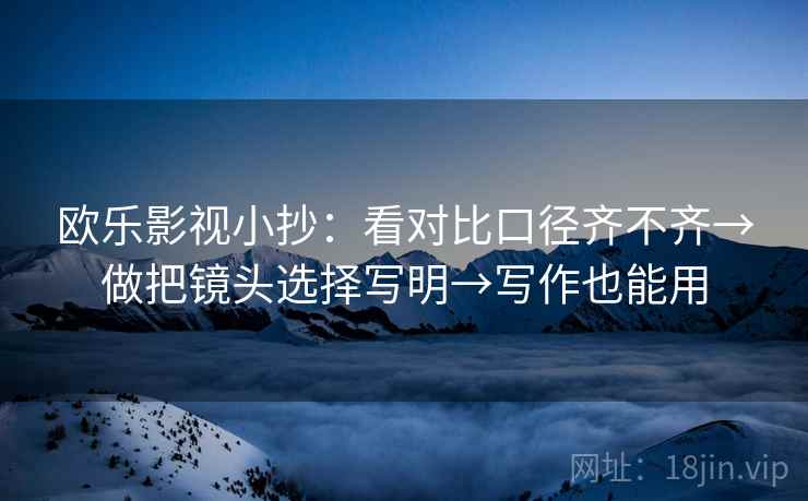 欧乐影视小抄：看对比口径齐不齐→做把镜头选择写明→写作也能用