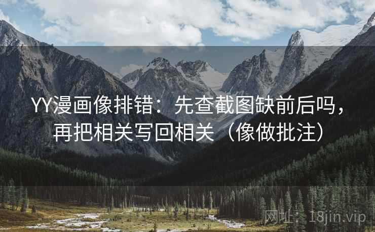 YY漫画像排错：先查截图缺前后吗，再把相关写回相关（像做批注）