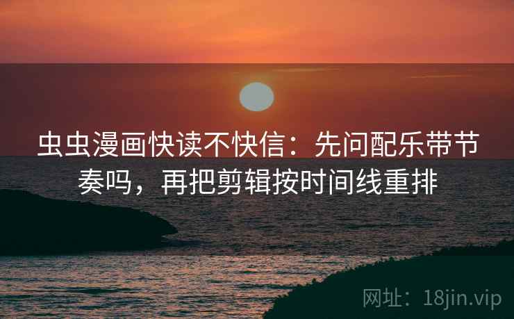 虫虫漫画快读不快信：先问配乐带节奏吗，再把剪辑按时间线重排