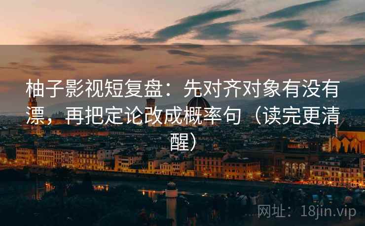 柚子影视短复盘：先对齐对象有没有漂，再把定论改成概率句（读完更清醒）