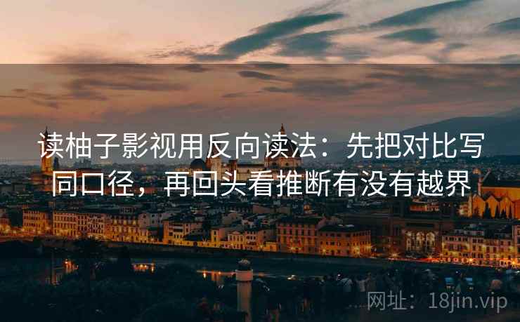 读柚子影视用反向读法：先把对比写同口径，再回头看推断有没有越界