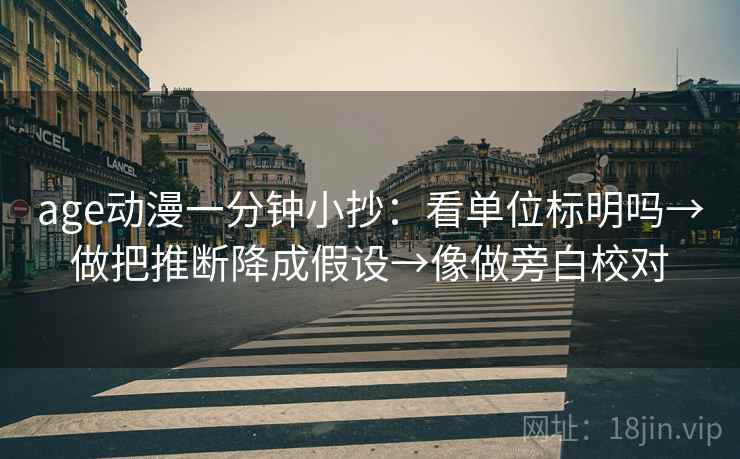 age动漫一分钟小抄：看单位标明吗→做把推断降成假设→像做旁白校对