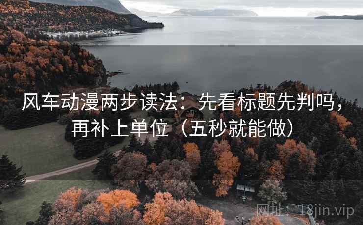 风车动漫两步读法：先看标题先判吗，再补上单位（五秒就能做）