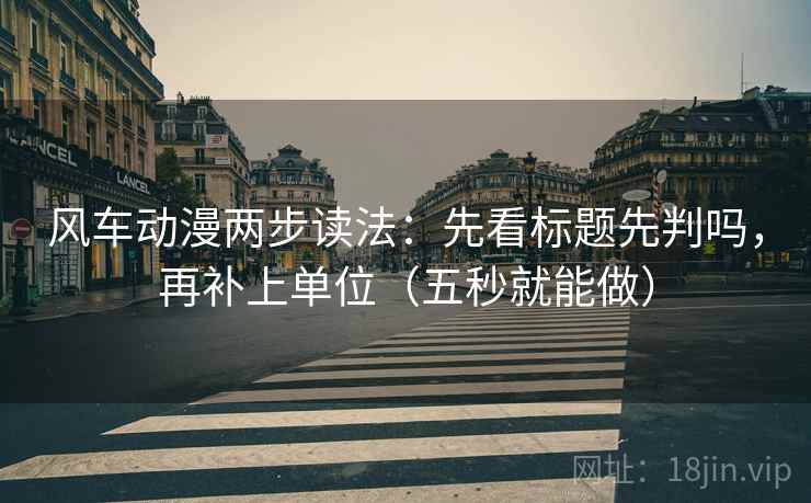 风车动漫两步读法：先看标题先判吗，再补上单位（五秒就能做）