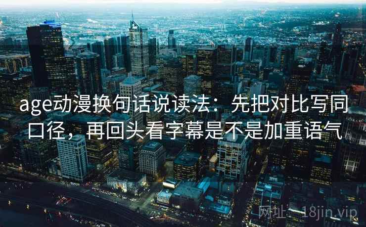 age动漫换句话说读法：先把对比写同口径，再回头看字幕是不是加重语气