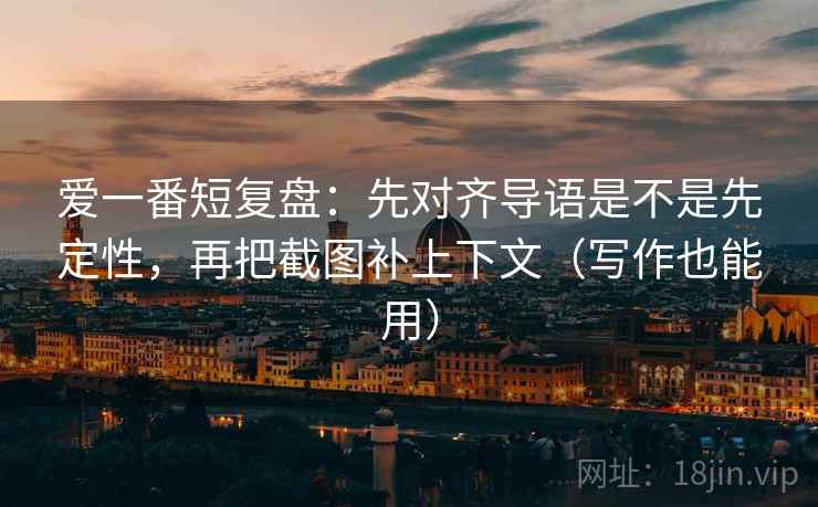 爱一番短复盘：先对齐导语是不是先定性，再把截图补上下文（写作也能用）